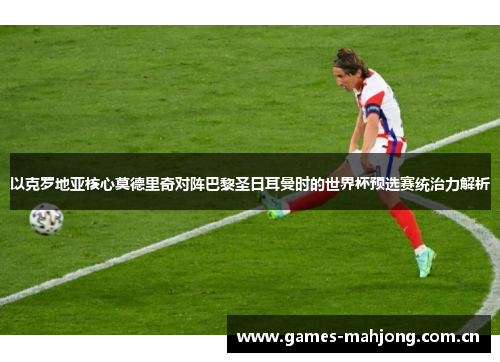 以克罗地亚核心莫德里奇对阵巴黎圣日耳曼时的世界杯预选赛统治力解析 以克罗地亚核心莫德里奇对阵巴黎圣日耳曼时的世界杯预选赛统治力解析