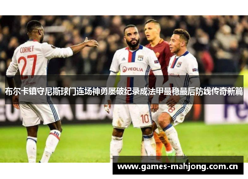 布尔卡镇守尼斯球门连场神勇屡破纪录成法甲最稳最后防线传奇新篇 布尔卡镇守尼斯球门连场神勇屡破纪录成法甲最稳最后防线传奇新篇